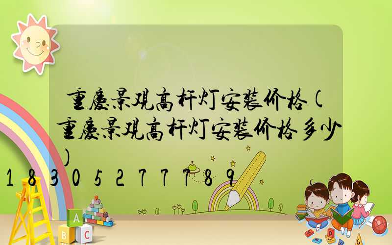 重庆景观高杆灯安装价格(重庆景观高杆灯安装价格多少)