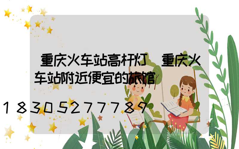 重庆火车站高杆灯(重庆火车站附近便宜的旅馆)