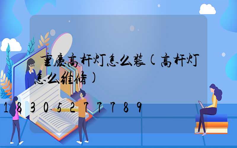 重庆高杆灯怎么装(高杆灯怎么维修)