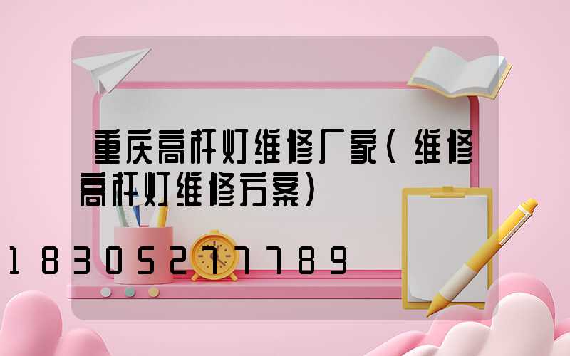 重庆高杆灯维修厂家(维修高杆灯维修方案)