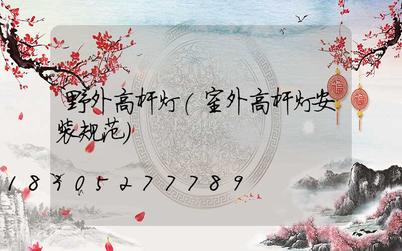 野外高杆灯(室外高杆灯安装规范)