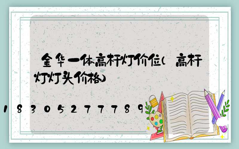 金华一体高杆灯价位(高杆灯灯头价格)