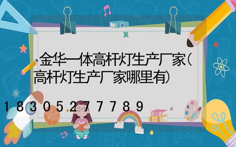 金华一体高杆灯生产厂家(高杆灯生产厂家哪里有)