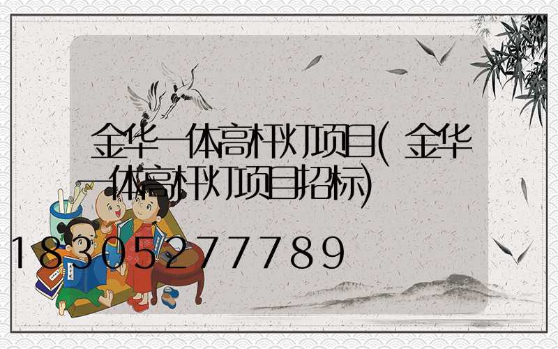 金华一体高杆灯项目(金华一体高杆灯项目招标)