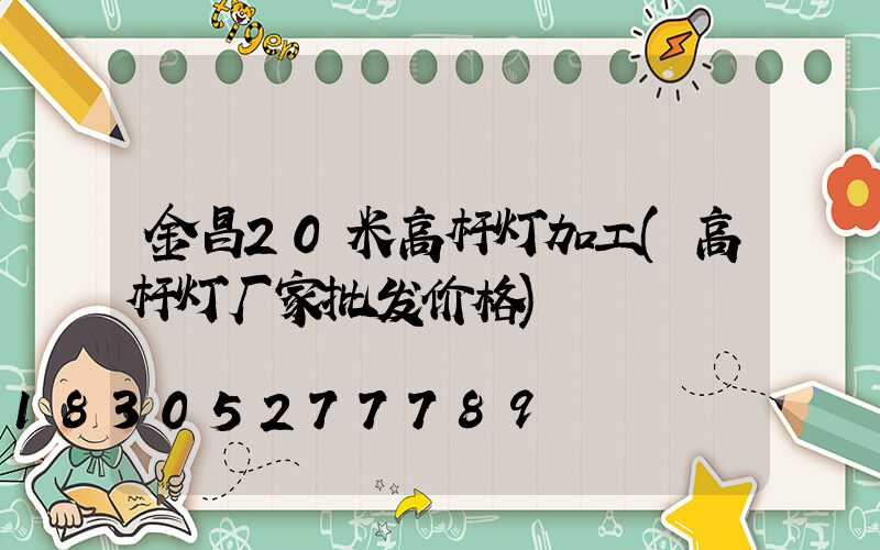 金昌20米高杆灯加工(高杆灯厂家批发价格)