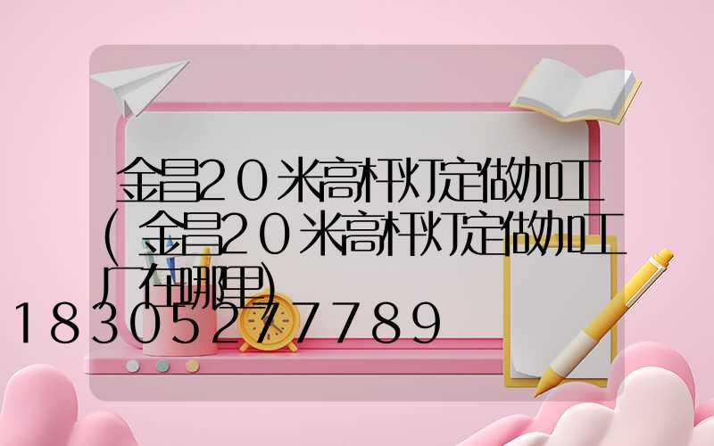 金昌20米高杆灯定做加工(金昌20米高杆灯定做加工厂在哪里)