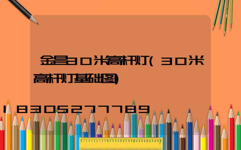 金昌30米高杆灯(30米高杆灯基础图)
