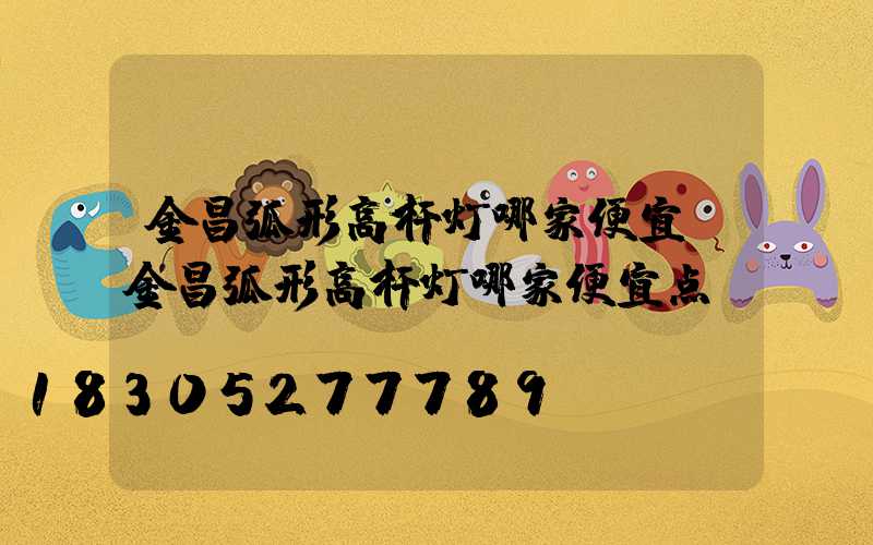金昌弧形高杆灯哪家便宜(金昌弧形高杆灯哪家便宜点)