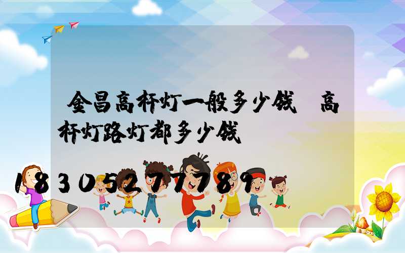 金昌高杆灯一般多少钱(高杆灯路灯都多少钱)