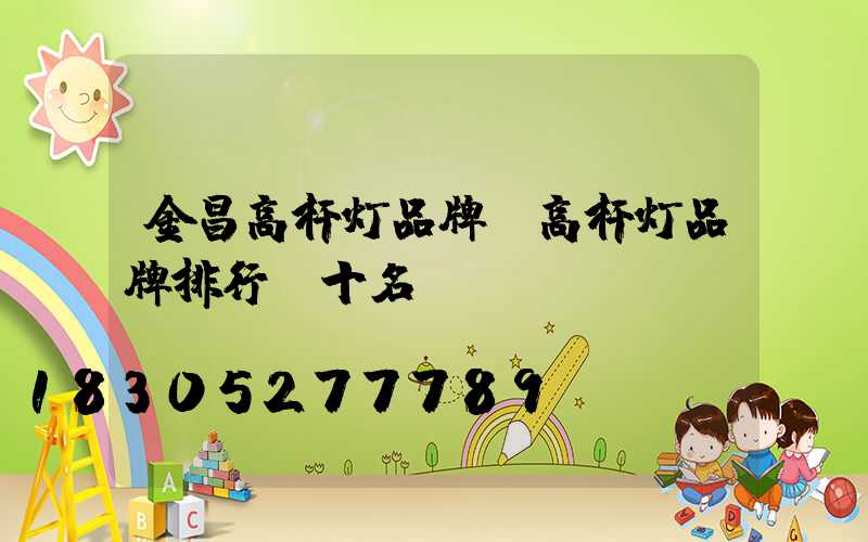 金昌高杆灯品牌(高杆灯品牌排行前十名)