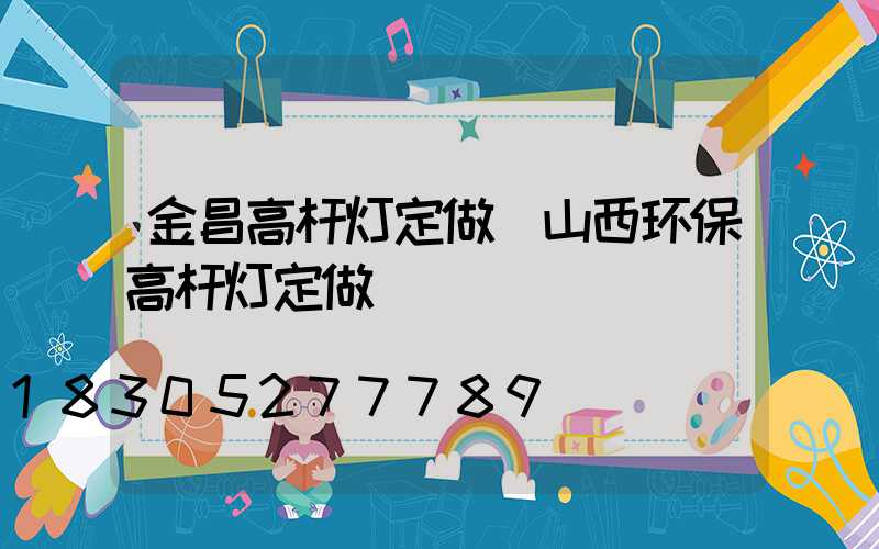 金昌高杆灯定做(山西环保高杆灯定做)