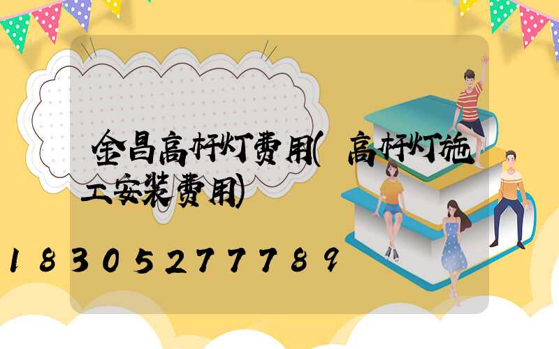金昌高杆灯费用(高杆灯施工安装费用)