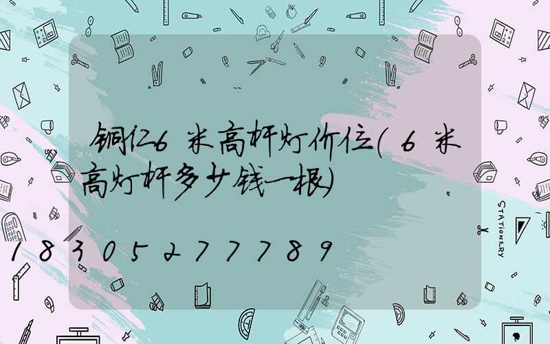 铜仁6米高杆灯价位(6米高灯杆多少钱一根)