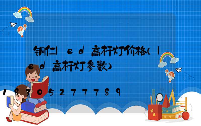 铜仁led高杆灯价格(led高杆灯参数)