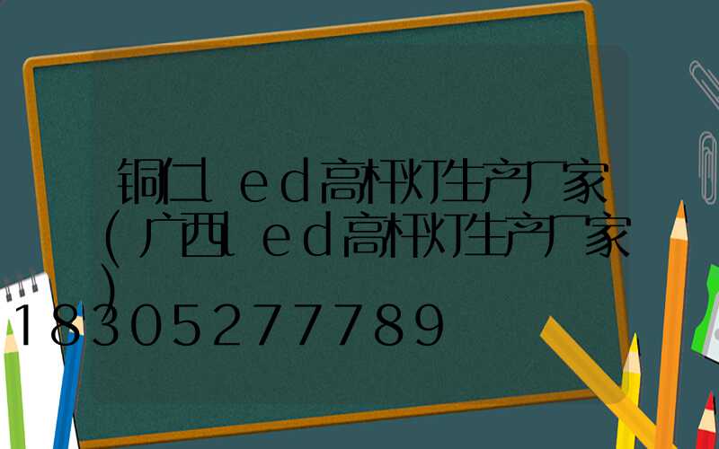 铜仁led高杆灯生产厂家(广西led高杆灯生产厂家)
