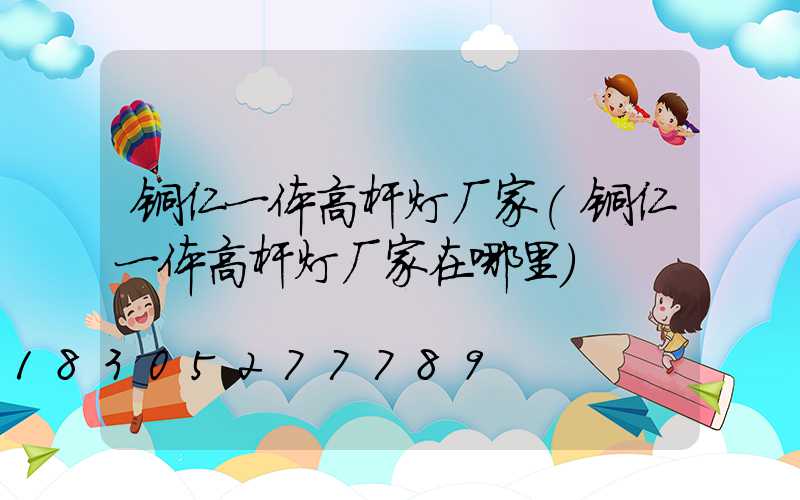 铜仁一体高杆灯厂家(铜仁一体高杆灯厂家在哪里)