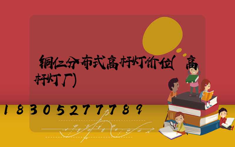 铜仁分布式高杆灯价位(高杆灯厂)