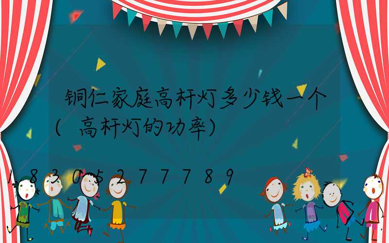 铜仁家庭高杆灯多少钱一个(高杆灯的功率)