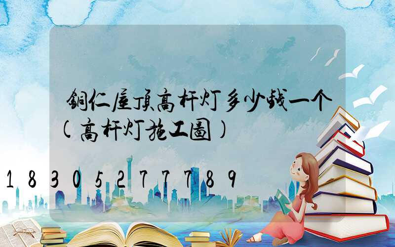 铜仁屋顶高杆灯多少钱一个(高杆灯施工图)