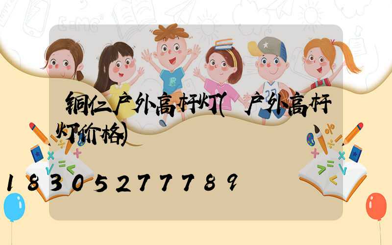 铜仁户外高杆灯(户外高杆灯价格)