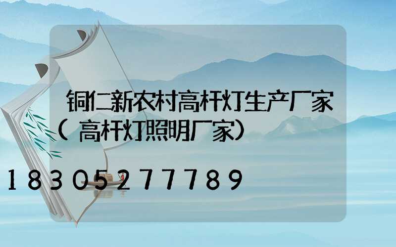 铜仁新农村高杆灯生产厂家(高杆灯照明厂家)