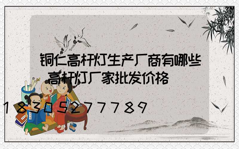 铜仁高杆灯生产厂商有哪些(高杆灯厂家批发价格)