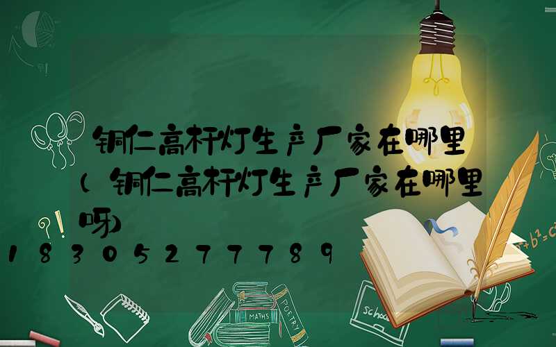 铜仁高杆灯生产厂家在哪里(铜仁高杆灯生产厂家在哪里呀)