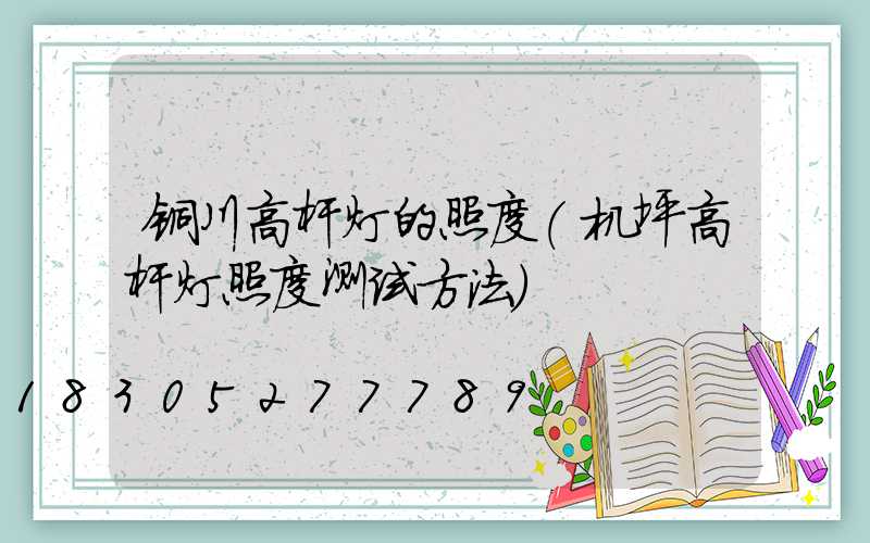 铜川高杆灯的照度(机坪高杆灯照度测试方法)