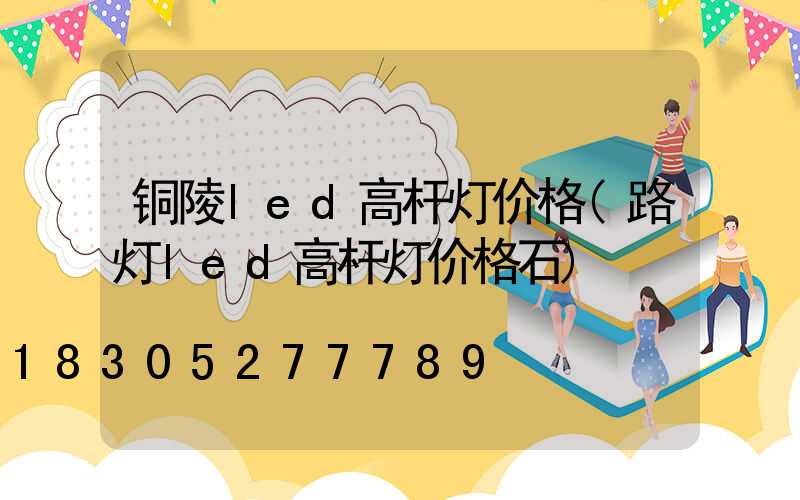 铜陵led高杆灯价格(路灯led高杆灯价格石)