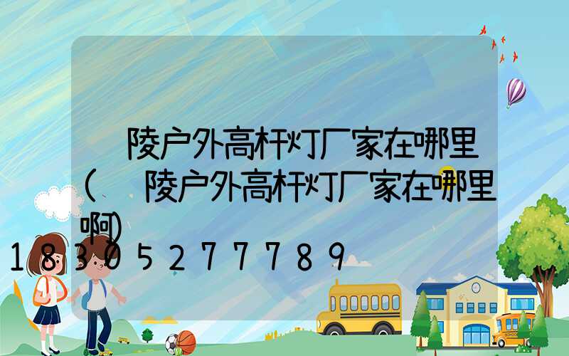 铜陵户外高杆灯厂家在哪里(铜陵户外高杆灯厂家在哪里啊)