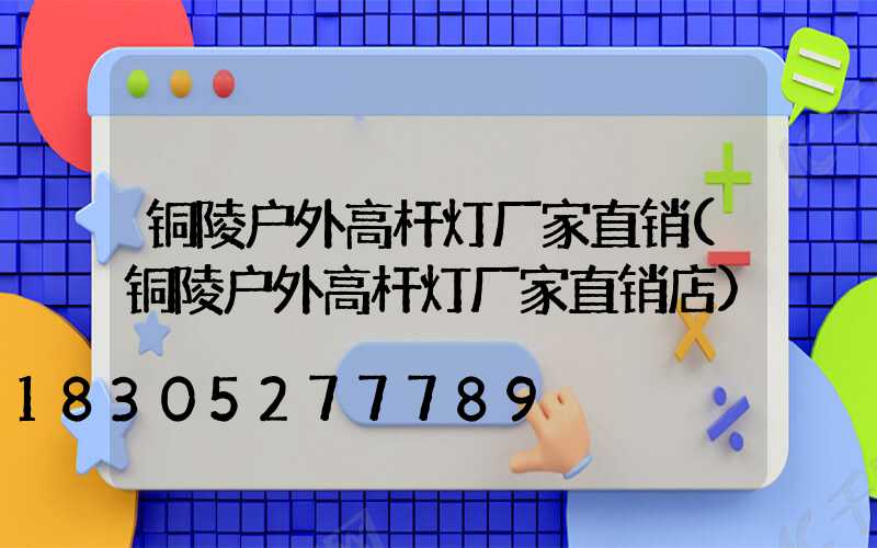 铜陵户外高杆灯厂家直销(铜陵户外高杆灯厂家直销店)