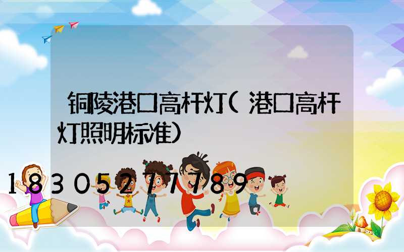 铜陵港口高杆灯(港口高杆灯照明标准)