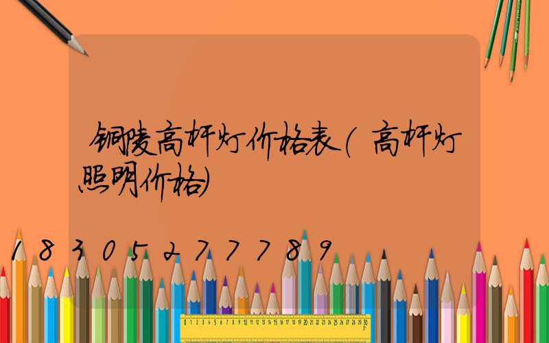 铜陵高杆灯价格表(高杆灯照明价格)