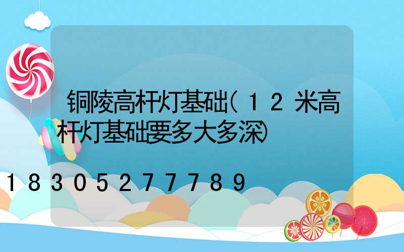 铜陵高杆灯基础(12米高杆灯基础要多大多深)