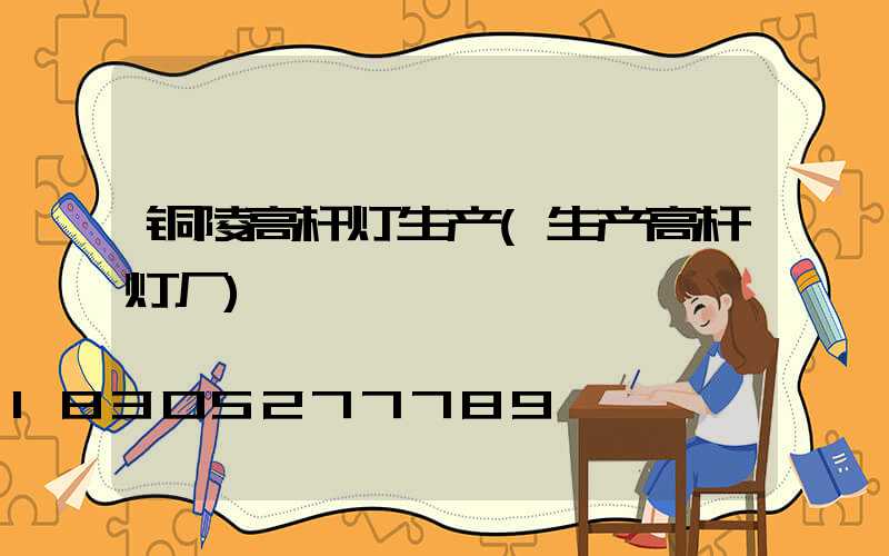 铜陵高杆灯生产(生产高杆灯厂)
