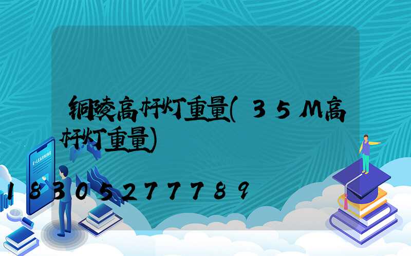 铜陵高杆灯重量(35M高杆灯重量)