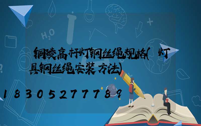 铜陵高杆灯钢丝绳规格(灯具钢丝绳安装方法)