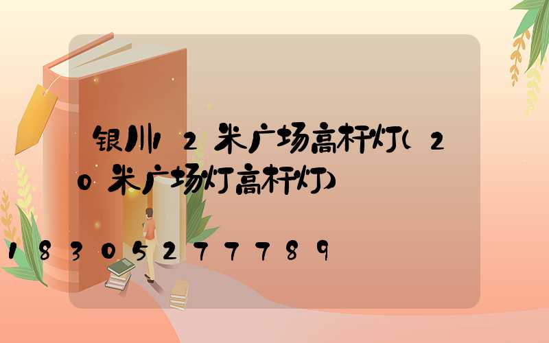 银川12米广场高杆灯(20米广场灯高杆灯)