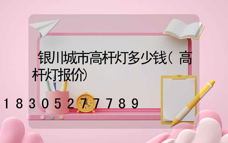 银川城市高杆灯多少钱(高杆灯报价)