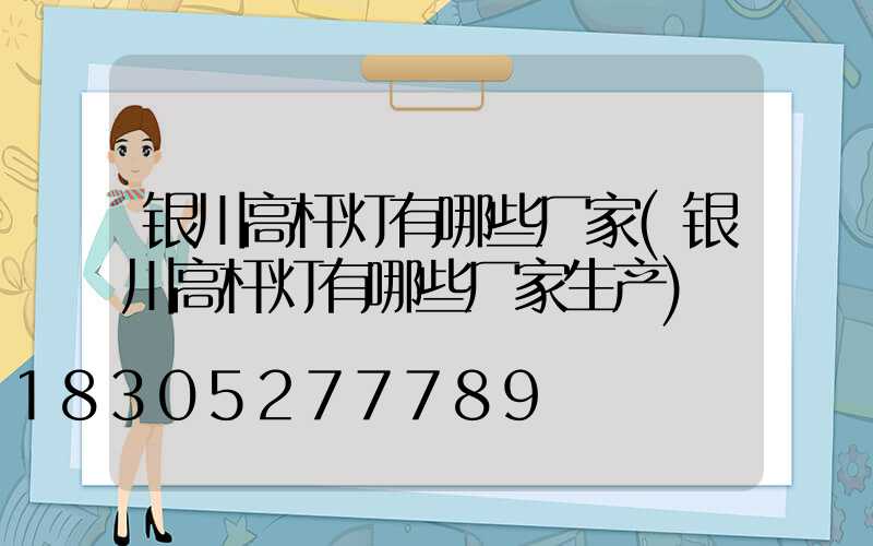 银川高杆灯有哪些厂家(银川高杆灯有哪些厂家生产)
