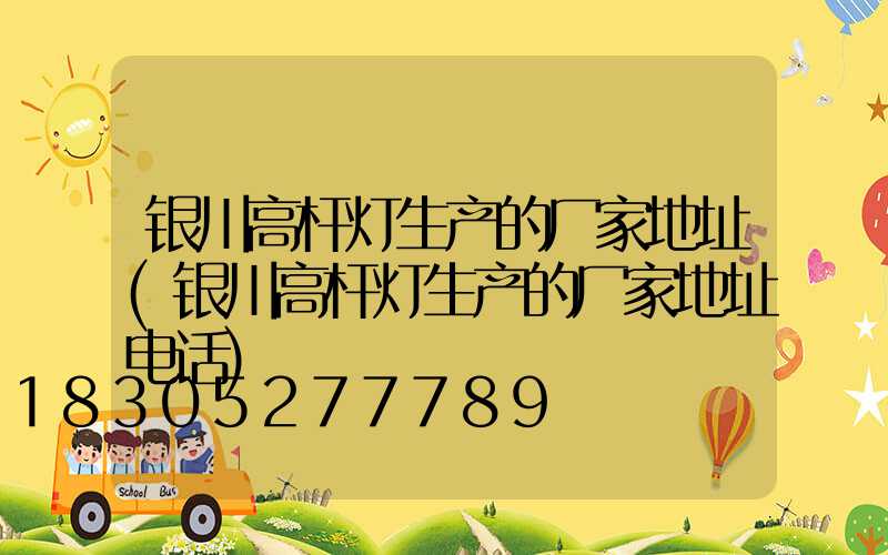 银川高杆灯生产的厂家地址(银川高杆灯生产的厂家地址电话)