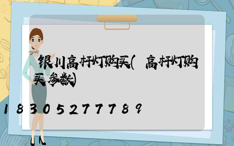 银川高杆灯购买(高杆灯购买参数)