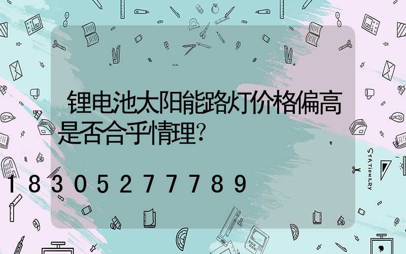 锂电池太阳能路灯价格偏高是否合乎情理？