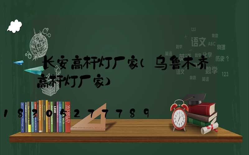 长安高杆灯厂家(乌鲁木齐高杆灯厂家)