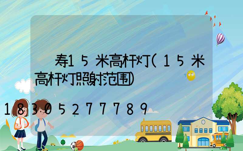 长寿15米高杆灯(15米高杆灯照射范围)