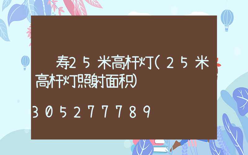 长寿25米高杆灯(25米高杆灯照射面积)
