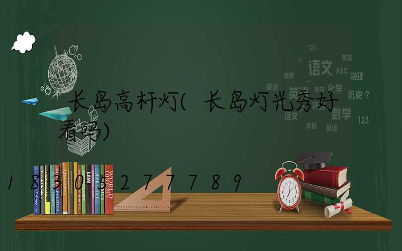 长岛高杆灯(长岛灯光秀好看吗)