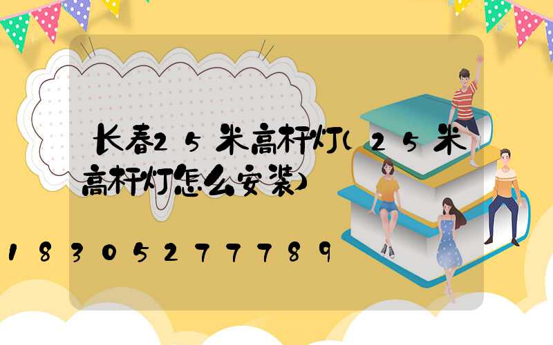 长春25米高杆灯(25米高杆灯怎么安装)