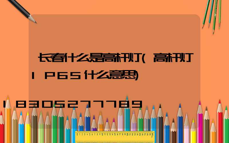 长春什么是高杆灯(高杆灯IP65什么意思)