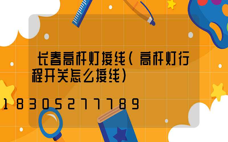 长春高杆灯接线(高杆灯行程开关怎么接线)